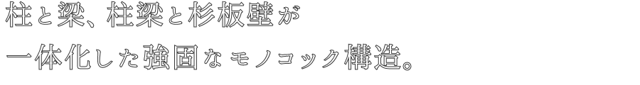 柱と梁、柱梁と杉板壁が
一体化した強固なモノコック構造。