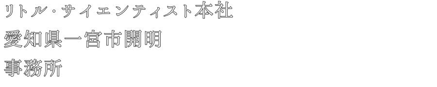 リトル・サイエンティスト本社
愛知県一宮市開明
事務所