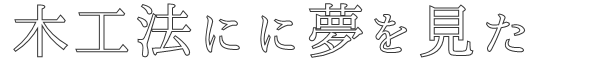 木工法にに夢を見た