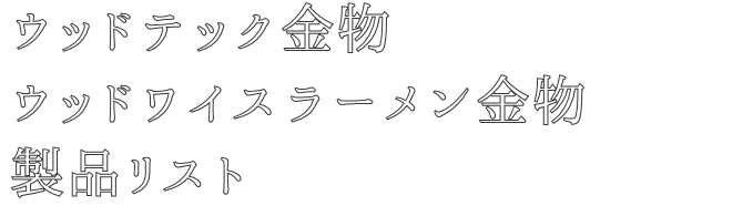 ウッドテック金物
ウッドワイスラーメン金物
製品リスト