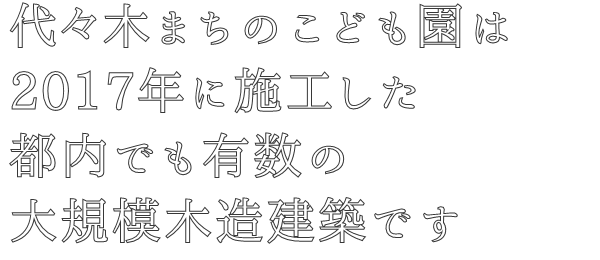 代々木まちのこども園は
2017年に施工した
都内でも有数の
大規模木造建築です