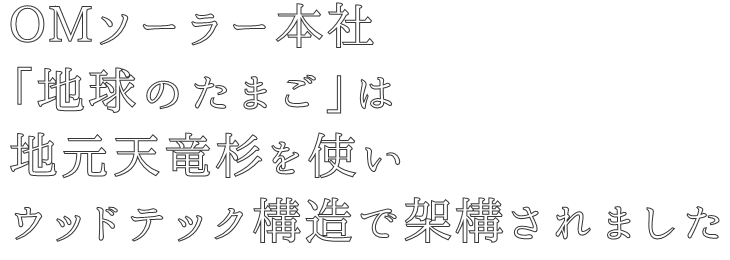 ＯＭソーラー本社
「地球のたまご」は
地元天竜杉を使い
ウッドテック構造で架構されました