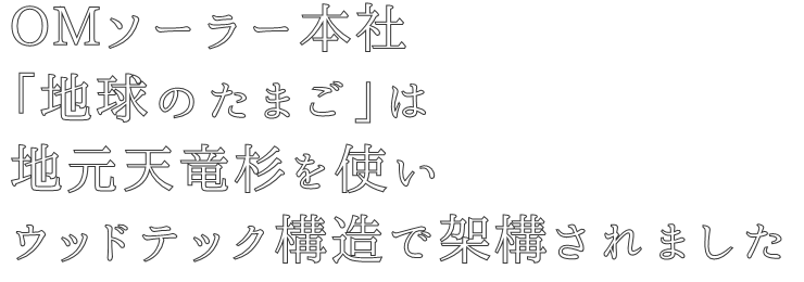 ＯＭソーラー本社
「地球のたまご」は
地元天竜杉を使い
ウッドテック構造で架構されました