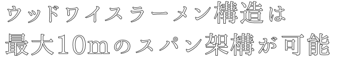 ウッドワイスラーメン構造は
最大10mのスパン架構が可能