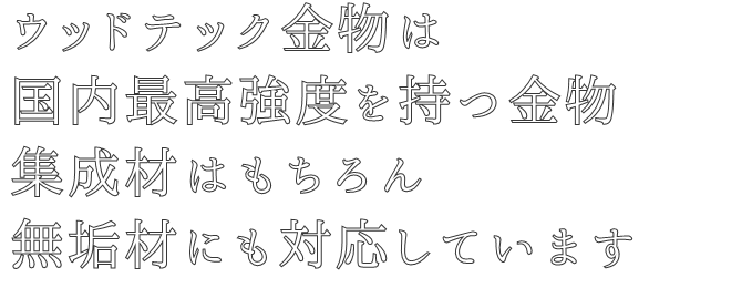 ウッドテック金物は
国内最高強度を持つ金物
集成材はもちろん
無垢材にも対応しています