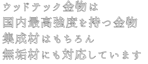 ウッドテック金物は
国内最高強度を持つ金物
集成材はもちろん
無垢材にも対応しています