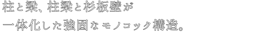 柱と梁、柱梁と杉板壁が
一体化した強固なモノコック構造。